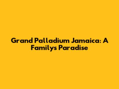 Grand Palladium Jamaica: A Family's Paradise