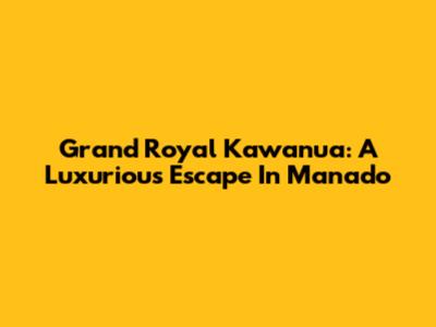 Grand Royal Kawanua: A Luxurious Escape In Manado