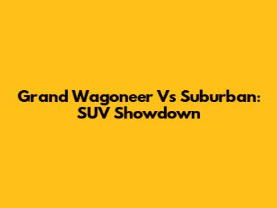 Grand Wagoneer Vs Suburban: SUV Showdown
