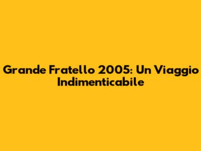 Grande Fratello 2005: Un Viaggio Indimenticabile