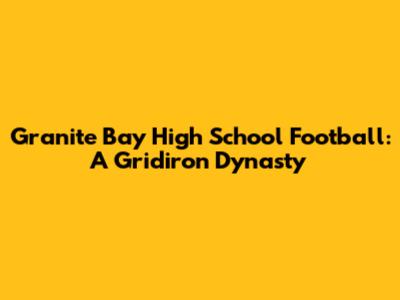 Granite Bay High School Football: A Gridiron Dynasty