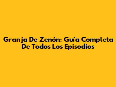 Granja De Zenón: Guía Completa De Todos Los Episodios