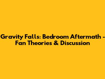 Gravity Falls: Bedroom Aftermath - Fan Theories & Discussion