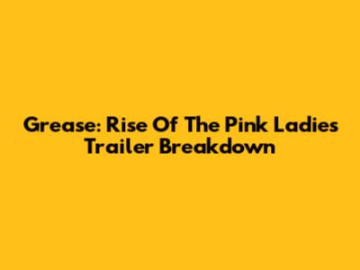 Grease: Rise Of The Pink Ladies Trailer Breakdown