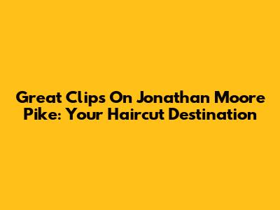 Great Clips On Jonathan Moore Pike: Your Haircut Destination