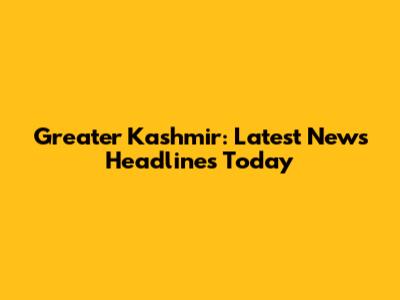 Greater Kashmir: Latest News Headlines Today