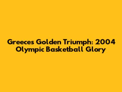 Greece's Golden Triumph: 2004 Olympic Basketball Glory