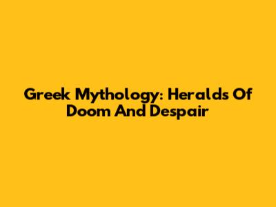 Greek Mythology: Heralds Of Doom And Despair