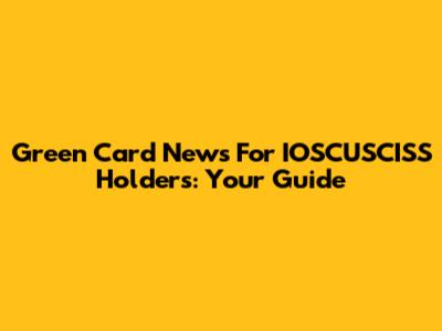 Green Card News For IOSCUSCISS Holders: Your Guide