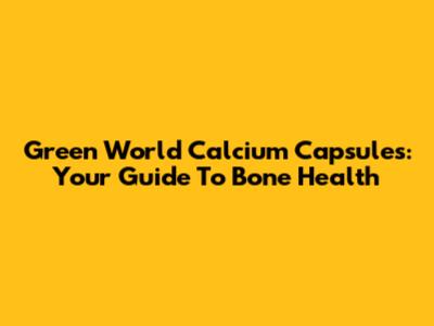 Green World Calcium Capsules: Your Guide To Bone Health