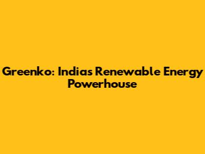 Greenko: India's Renewable Energy Powerhouse