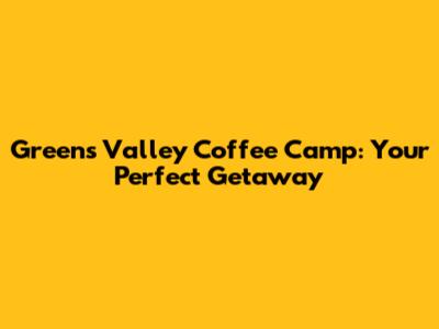 Greens Valley Coffee Camp: Your Perfect Getaway
