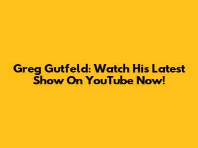 Greg Gutfeld: Watch His Latest Show On YouTube Now!