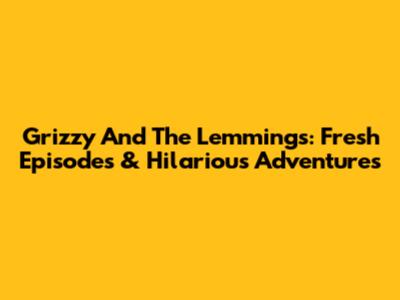 Grizzy And The Lemmings: Fresh Episodes & Hilarious Adventures