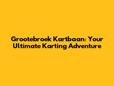 Grootebroek Kartbaan: Your Ultimate Karting Adventure