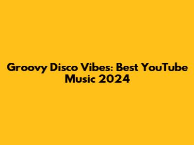 Groovy Disco Vibes: Best YouTube Music 2024