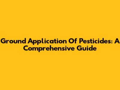 Ground Application Of Pesticides: A Comprehensive Guide