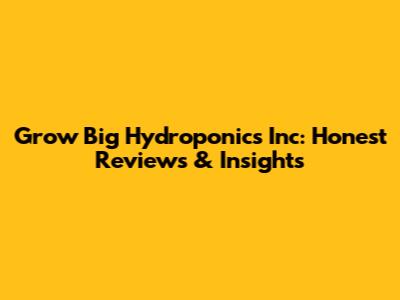 Grow Big Hydroponics Inc: Honest Reviews & Insights
