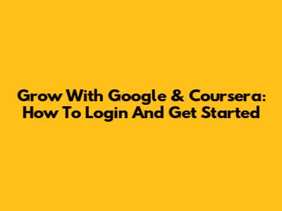 Grow With Google & Coursera: How To Login And Get Started