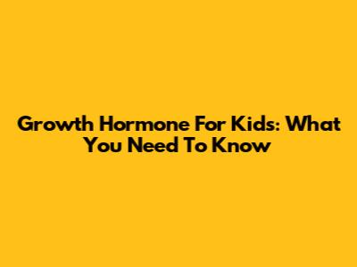 Growth Hormone For Kids: What You Need To Know