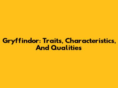 Gryffindor: Traits, Characteristics, And Qualities