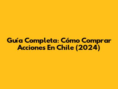 Guía Completa: Cómo Comprar Acciones En Chile (2024)