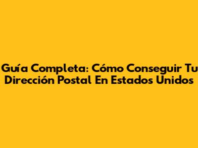 Guía Completa: Cómo Conseguir Tu Dirección Postal En Estados Unidos