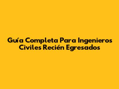 Guía Completa Para Ingenieros Civiles Recién Egresados