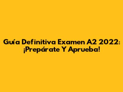 Guía Definitiva Examen A2 2022: ¡Prepárate Y Aprueba!