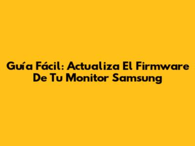 Guía Fácil: Actualiza El Firmware De Tu Monitor Samsung