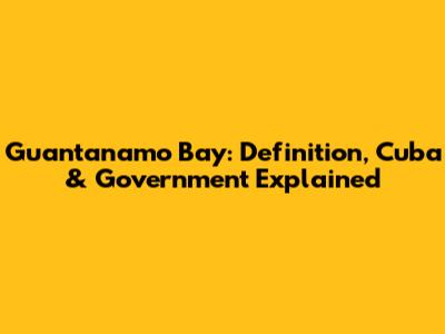 Guantanamo Bay: Definition, Cuba & Government Explained