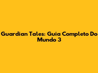 Guardian Tales: Guia Completo Do Mundo 3
