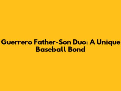 Guerrero Father-Son Duo: A Unique Baseball Bond