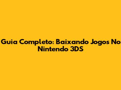 Guia Completo: Baixando Jogos No Nintendo 3DS