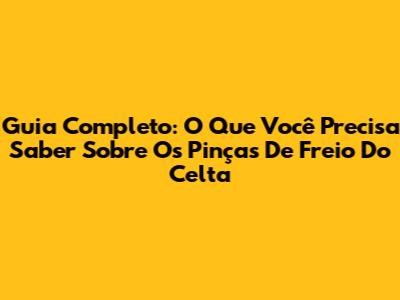 Guia Completo: O Que Você Precisa Saber Sobre Os Pinças De Freio Do Celta