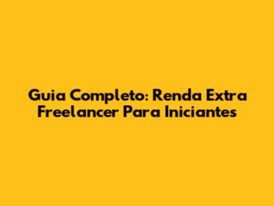 Guia Completo: Renda Extra Freelancer Para Iniciantes