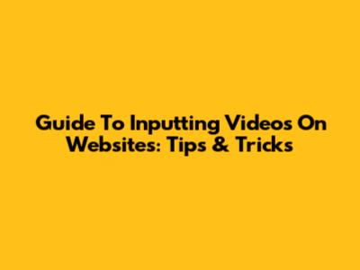 Guide To Inputting Videos On Websites: Tips & Tricks