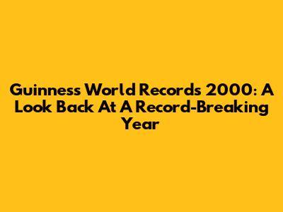 Guinness World Records 2000: A Look Back At A Record-Breaking Year