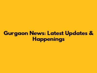 Gurgaon News: Latest Updates & Happenings