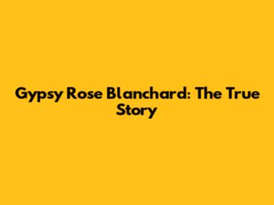 Gypsy Rose Blanchard: The True Story