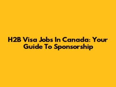 H2B Visa Jobs In Canada: Your Guide To Sponsorship