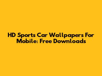HD Sports Car Wallpapers For Mobile: Free Downloads