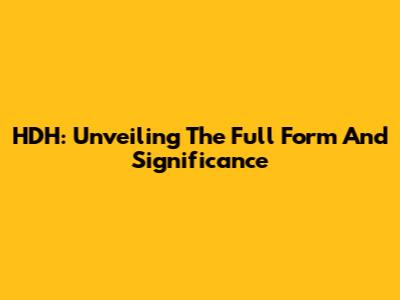 HDH: Unveiling The Full Form And Significance