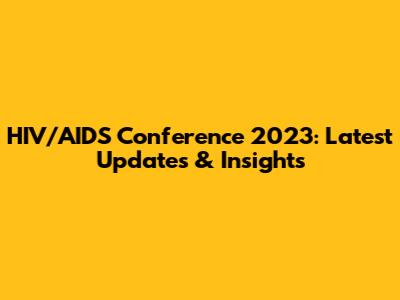HIV/AIDS Conference 2023: Latest Updates & Insights