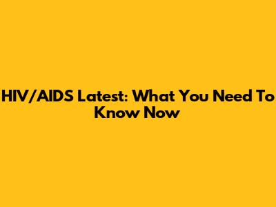 HIV/AIDS Latest: What You Need To Know Now