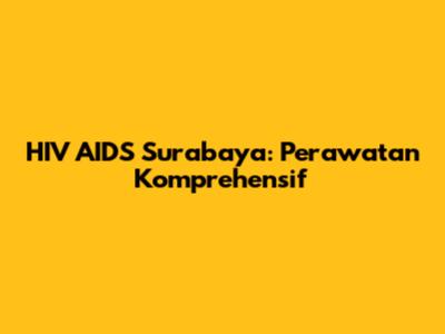 HIV AIDS Surabaya: Perawatan Komprehensif