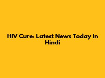 HIV Cure: Latest News Today In Hindi