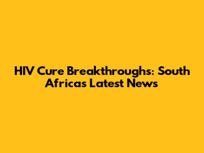 HIV Cure Breakthroughs: South Africa's Latest News