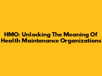 HMO: Unlocking The Meaning Of Health Maintenance Organizations