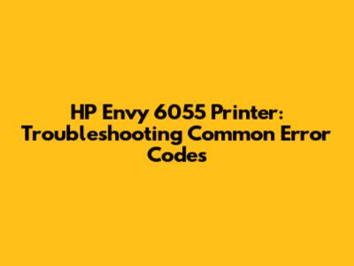 HP Envy 6055 Printer: Troubleshooting Common Error Codes